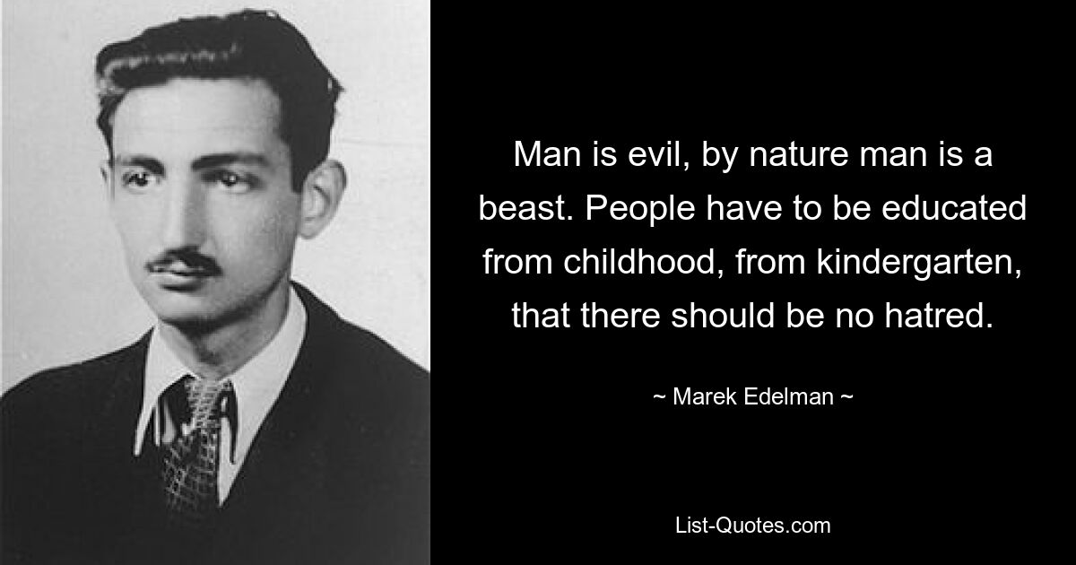 Man is evil, by nature man is a beast. People have to be educated from childhood, from kindergarten, that there should be no hatred. — © Marek Edelman