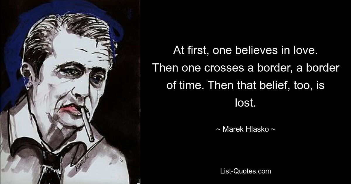 At first, one believes in love. Then one crosses a border, a border of time. Then that belief, too, is lost. — © Marek Hlasko