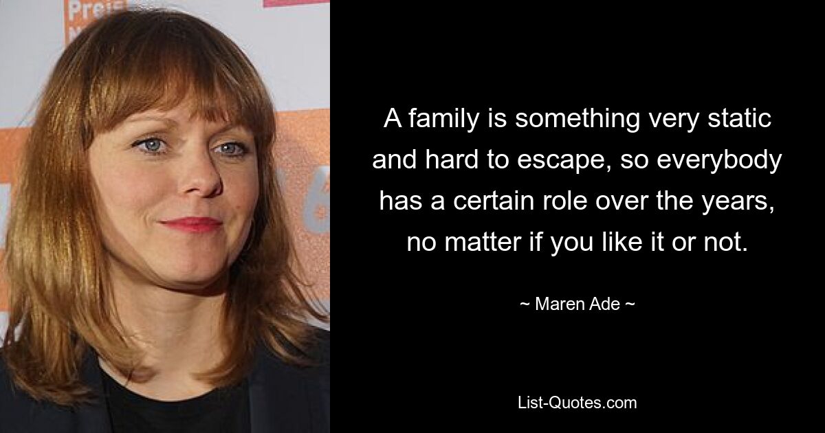 A family is something very static and hard to escape, so everybody has a certain role over the years, no matter if you like it or not. — © Maren Ade