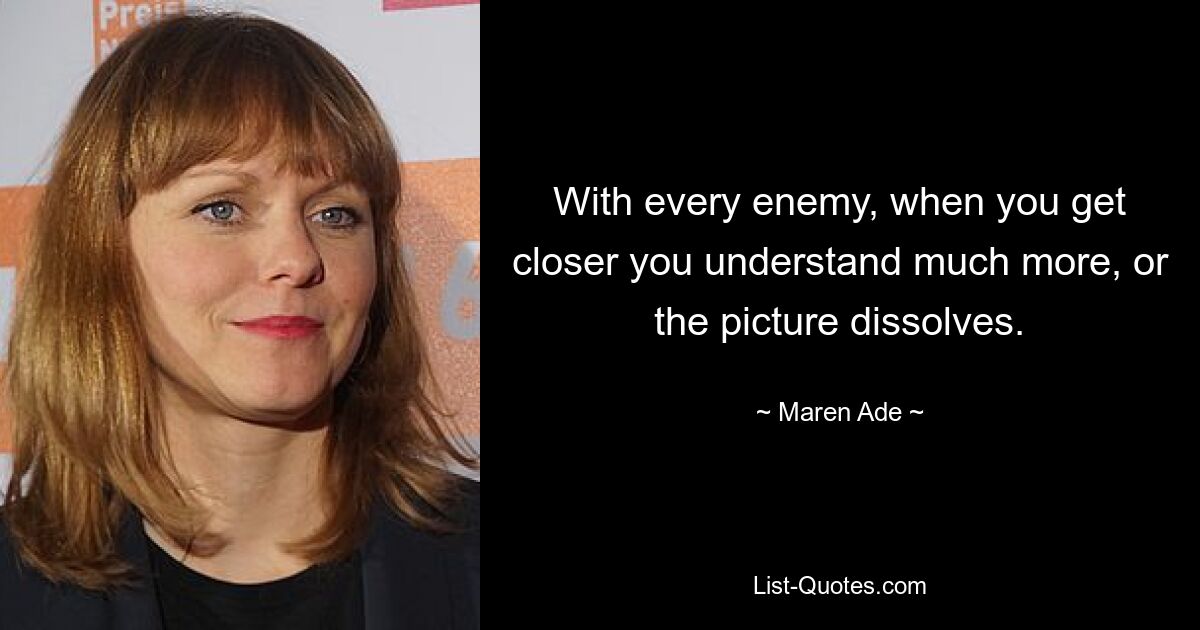 With every enemy, when you get closer you understand much more, or the picture dissolves. — © Maren Ade