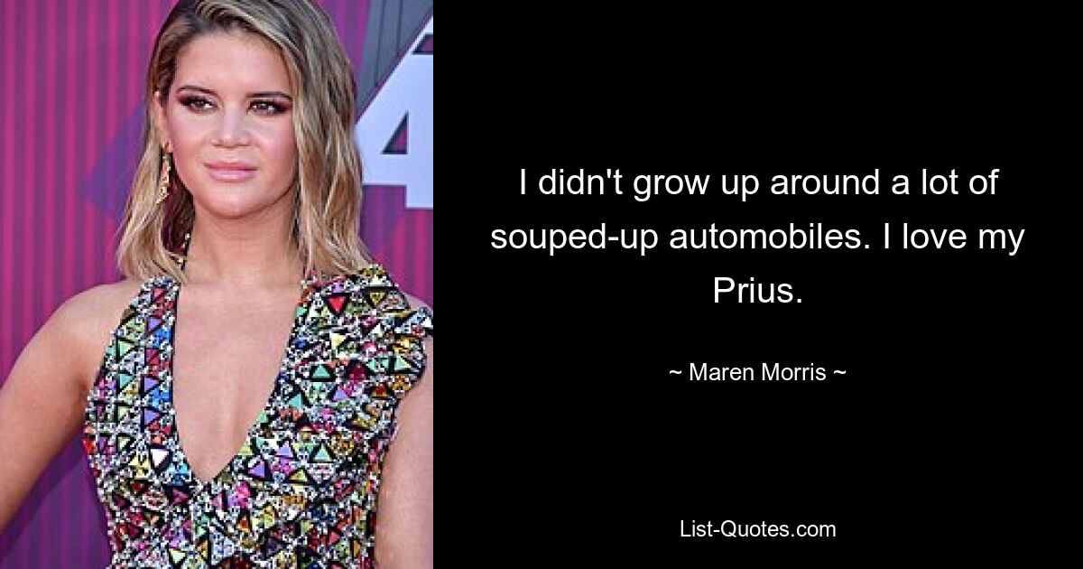 I didn't grow up around a lot of souped-up automobiles. I love my Prius. — © Maren Morris