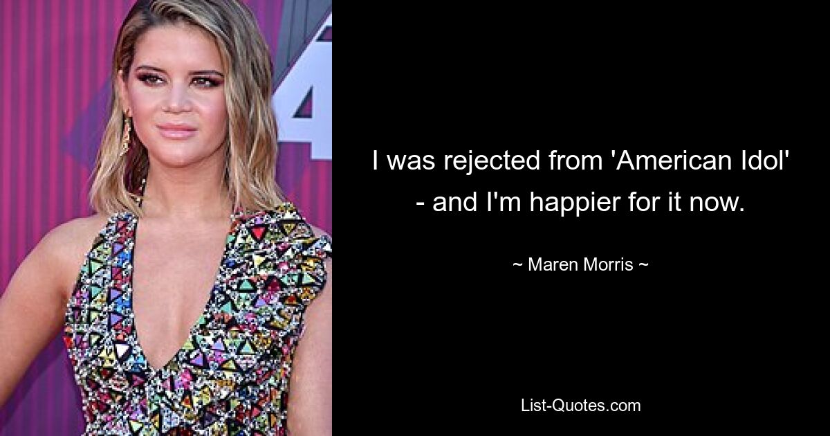 I was rejected from 'American Idol' - and I'm happier for it now. — © Maren Morris