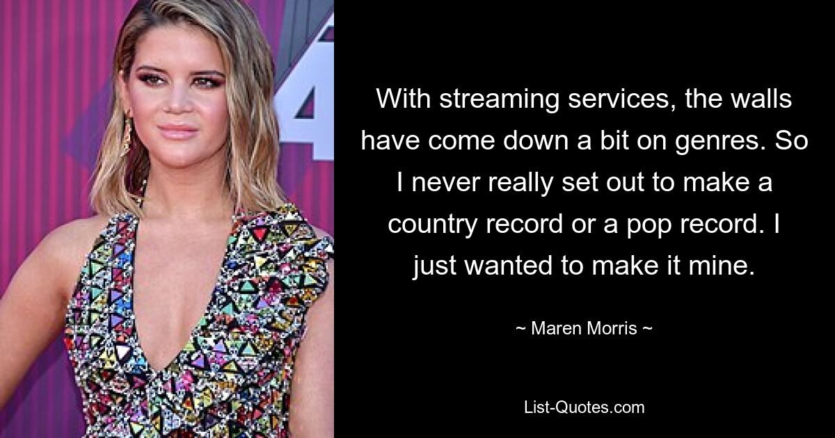 With streaming services, the walls have come down a bit on genres. So I never really set out to make a country record or a pop record. I just wanted to make it mine. — © Maren Morris