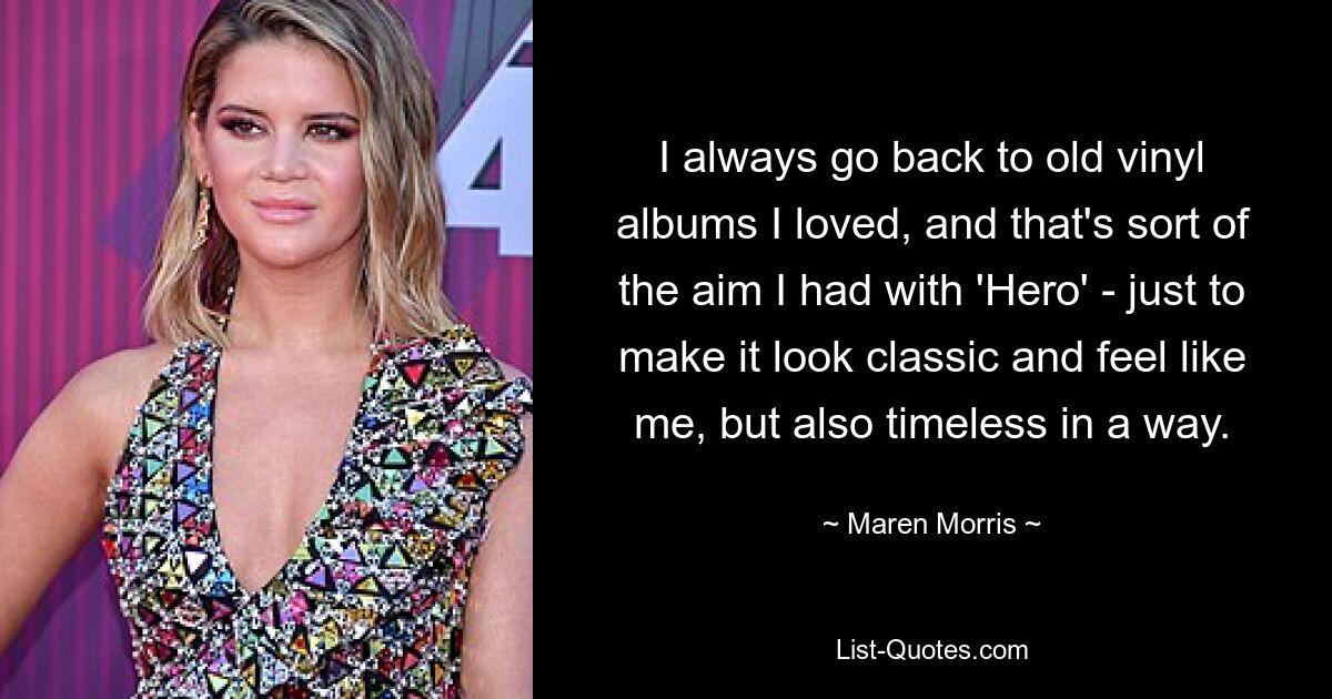 I always go back to old vinyl albums I loved, and that's sort of the aim I had with 'Hero' - just to make it look classic and feel like me, but also timeless in a way. — © Maren Morris