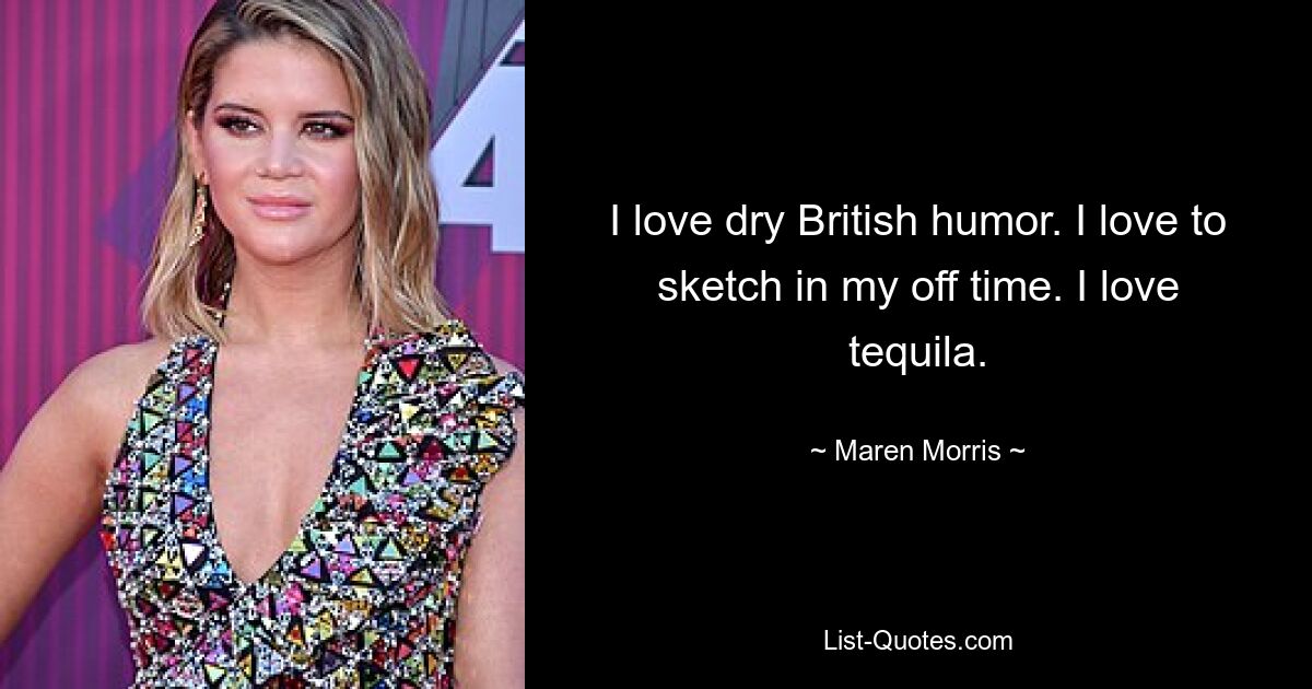 I love dry British humor. I love to sketch in my off time. I love tequila. — © Maren Morris