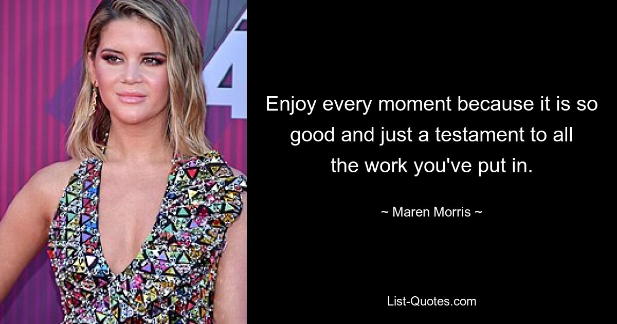 Enjoy every moment because it is so good and just a testament to all the work you've put in. — © Maren Morris