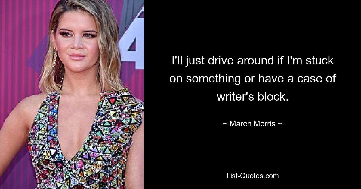 I'll just drive around if I'm stuck on something or have a case of writer's block. — © Maren Morris