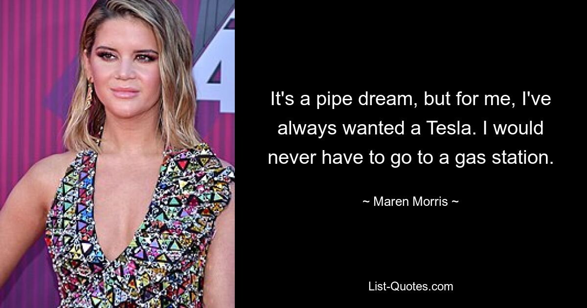 It's a pipe dream, but for me, I've always wanted a Tesla. I would never have to go to a gas station. — © Maren Morris