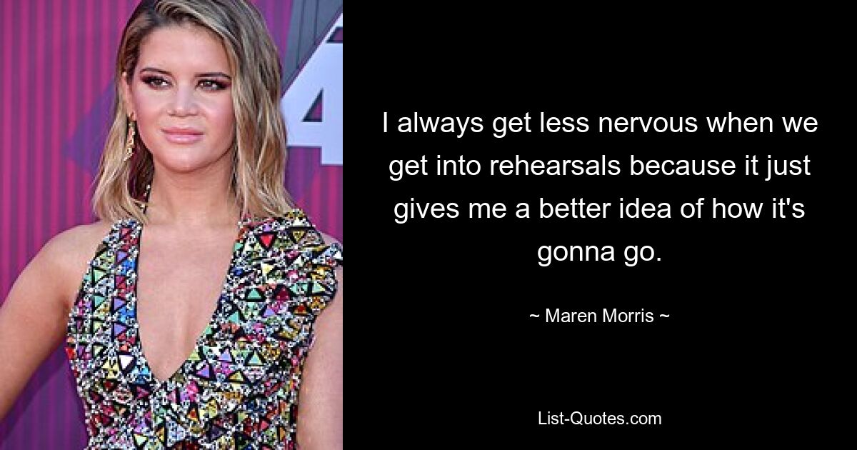 I always get less nervous when we get into rehearsals because it just gives me a better idea of how it's gonna go. — © Maren Morris