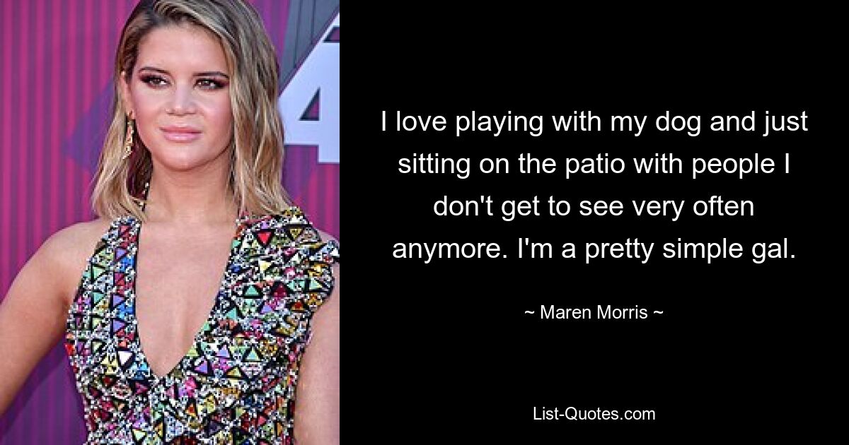 I love playing with my dog and just sitting on the patio with people I don't get to see very often anymore. I'm a pretty simple gal. — © Maren Morris