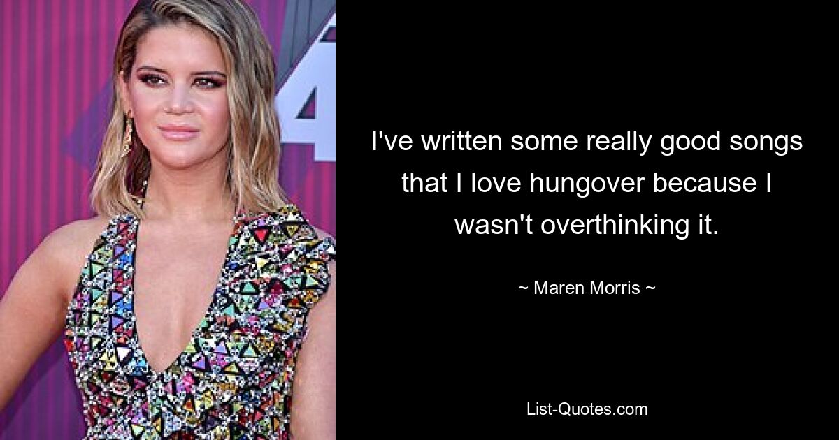 I've written some really good songs that I love hungover because I wasn't overthinking it. — © Maren Morris