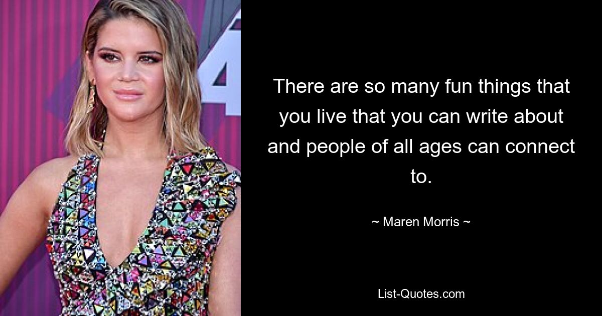 There are so many fun things that you live that you can write about and people of all ages can connect to. — © Maren Morris