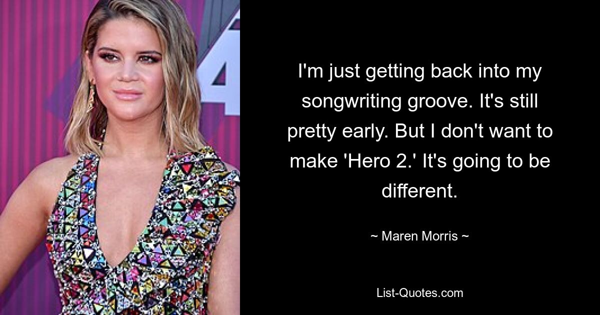 I'm just getting back into my songwriting groove. It's still pretty early. But I don't want to make 'Hero 2.' It's going to be different. — © Maren Morris