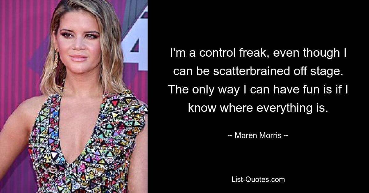 I'm a control freak, even though I can be scatterbrained off stage. The only way I can have fun is if I know where everything is. — © Maren Morris