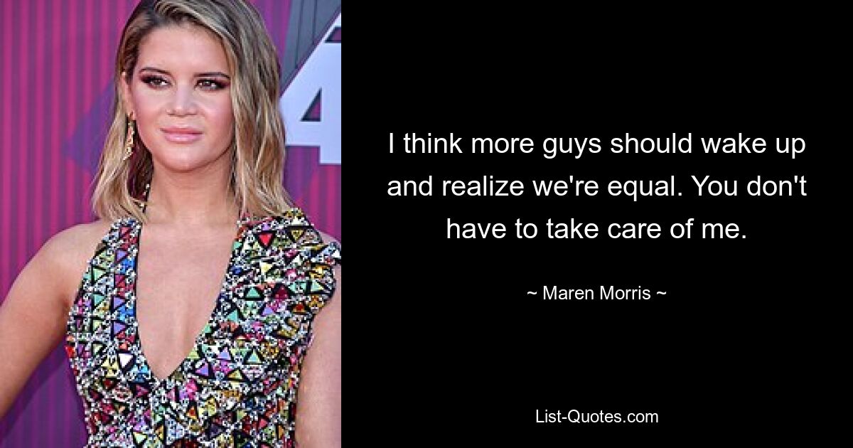 I think more guys should wake up and realize we're equal. You don't have to take care of me. — © Maren Morris