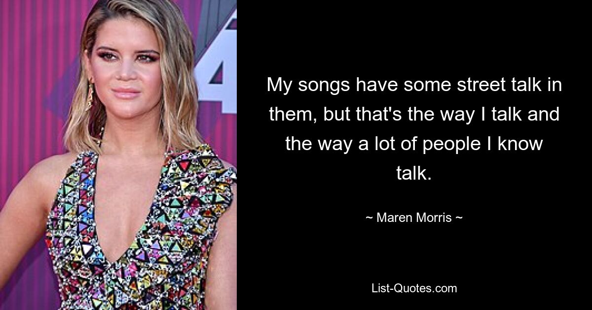 My songs have some street talk in them, but that's the way I talk and the way a lot of people I know talk. — © Maren Morris