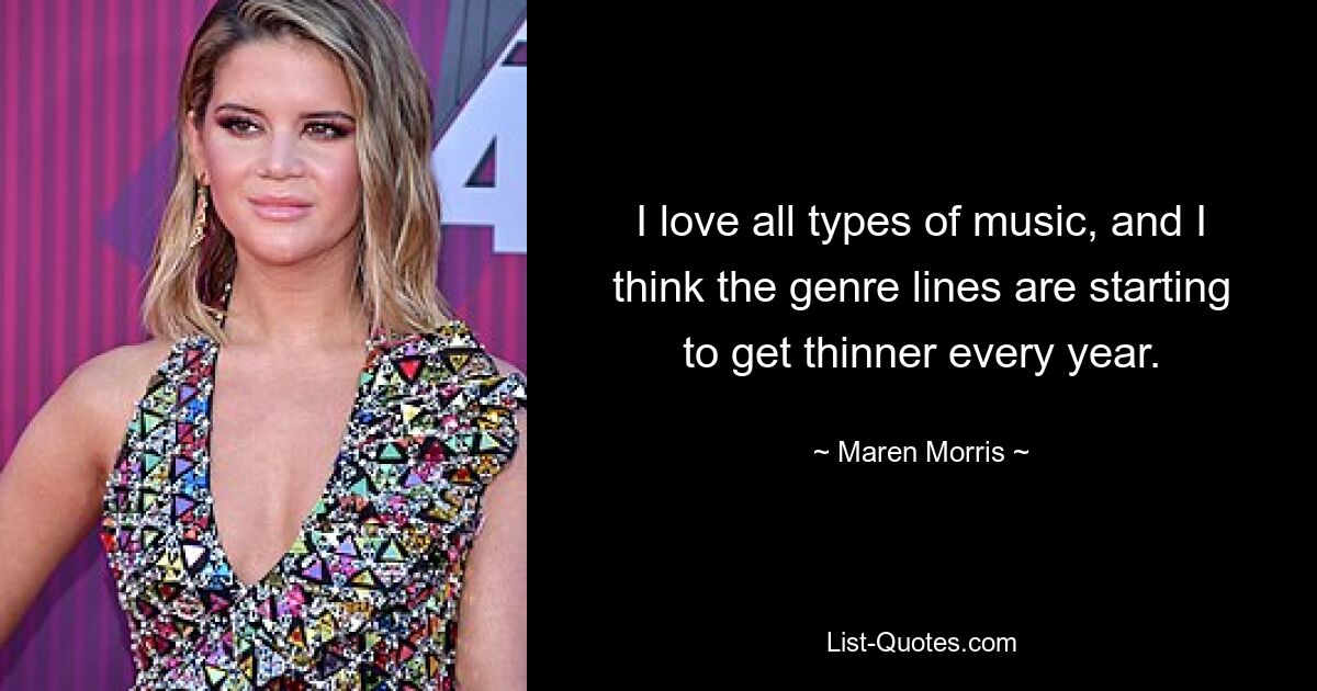 I love all types of music, and I think the genre lines are starting to get thinner every year. — © Maren Morris