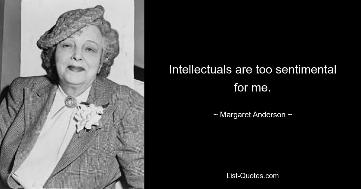 Intellectuals are too sentimental for me. — © Margaret Anderson