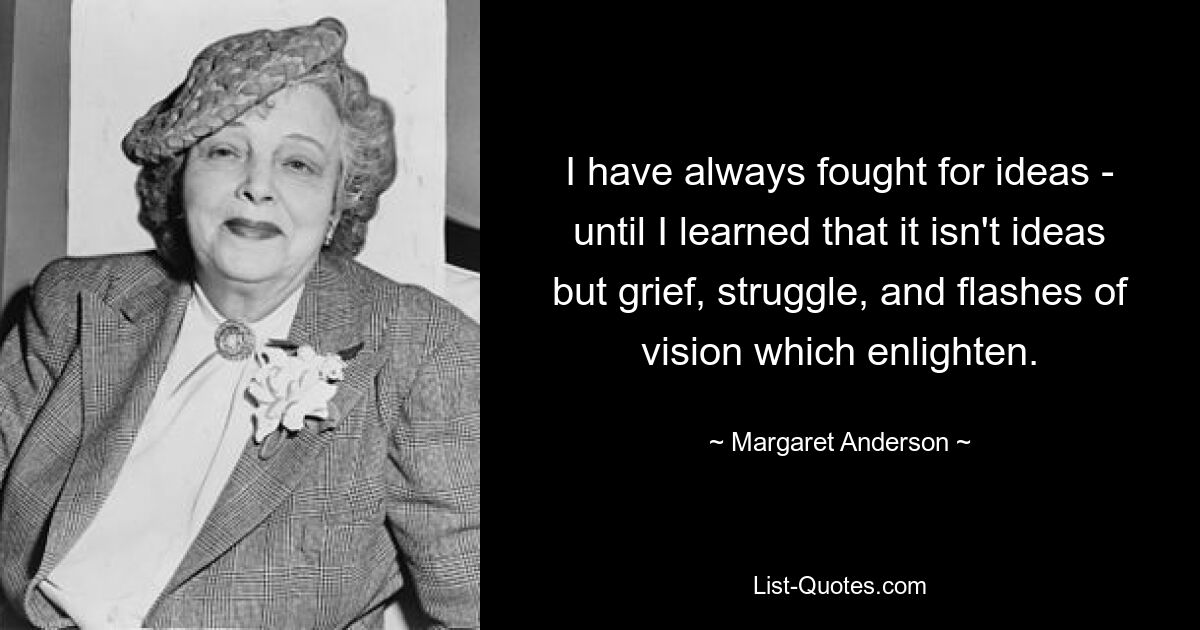 Я всегда боролся за идеи – пока не понял, что не идеи, а горе, борьба и вспышки видения просветляют. — © Маргарет Андерсон 