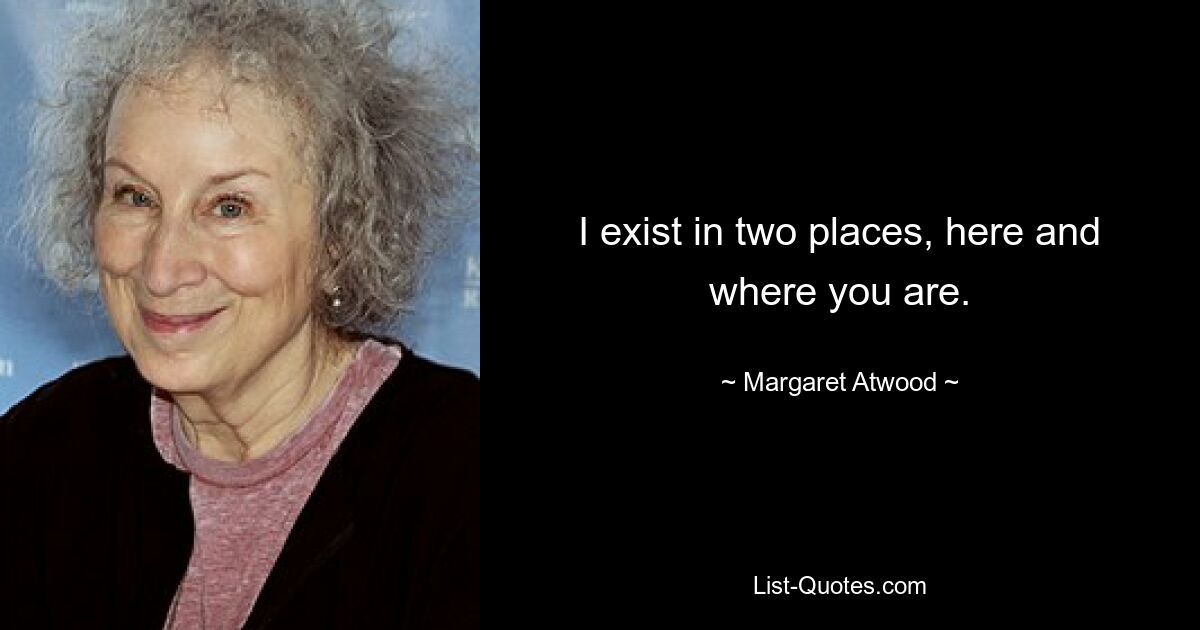 I exist in two places, here and where you are. — © Margaret Atwood