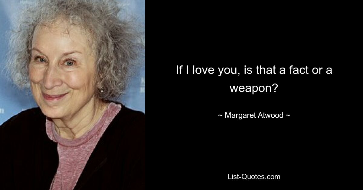 If I love you, is that a fact or a weapon? — © Margaret Atwood