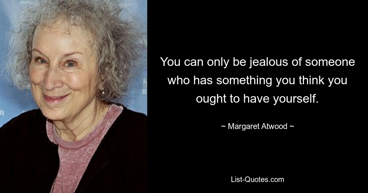 You can only be jealous of someone who has something you think you ought to have yourself. — © Margaret Atwood