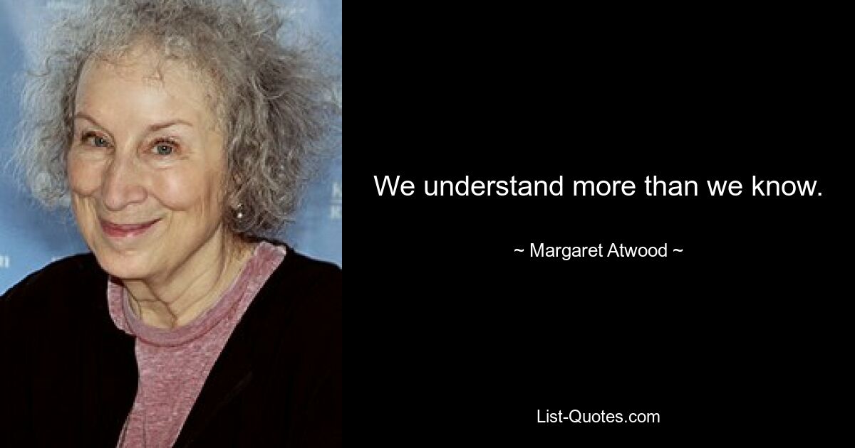 We understand more than we know. — © Margaret Atwood