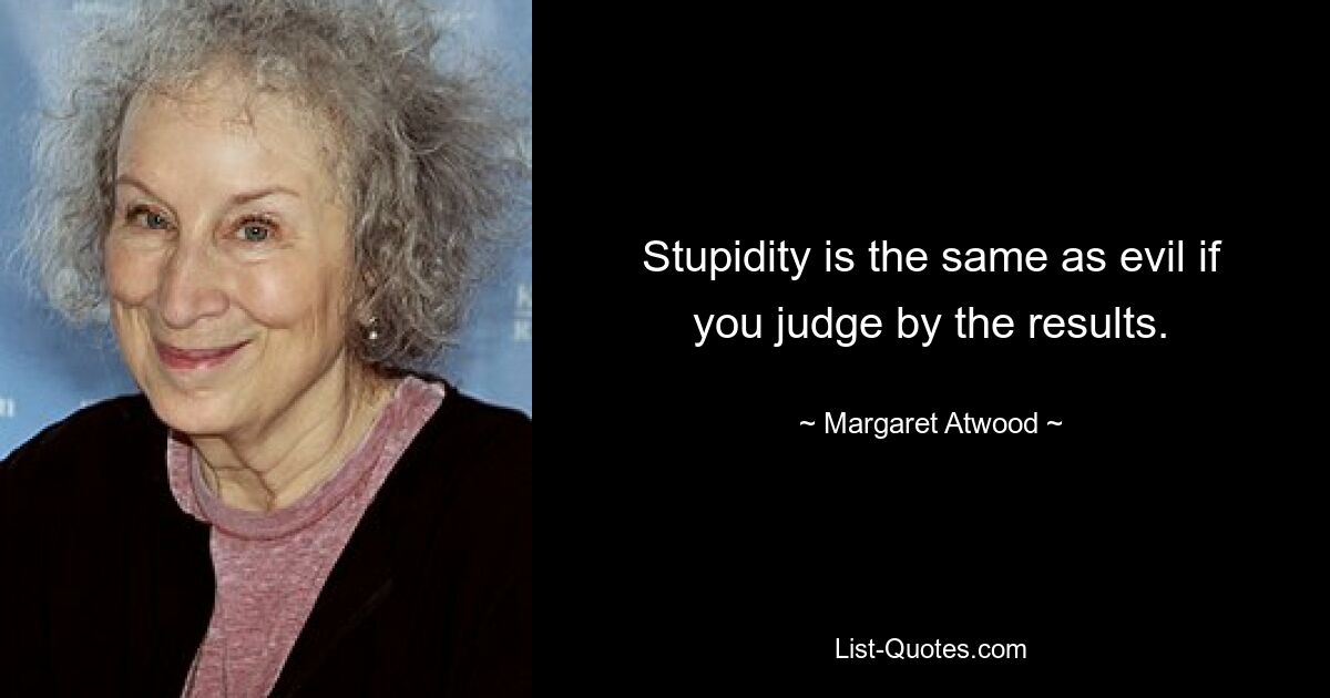 Stupidity is the same as evil if you judge by the results. — © Margaret Atwood