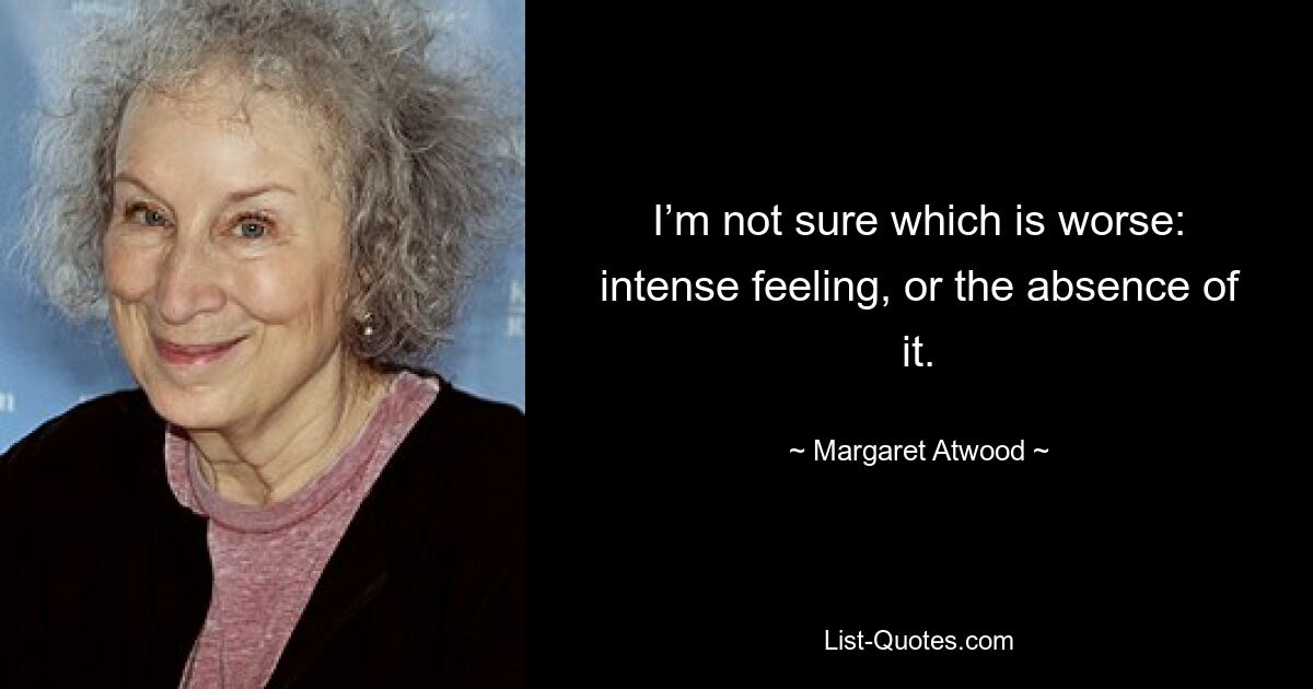 I’m not sure which is worse: intense feeling, or the absence of it. — © Margaret Atwood