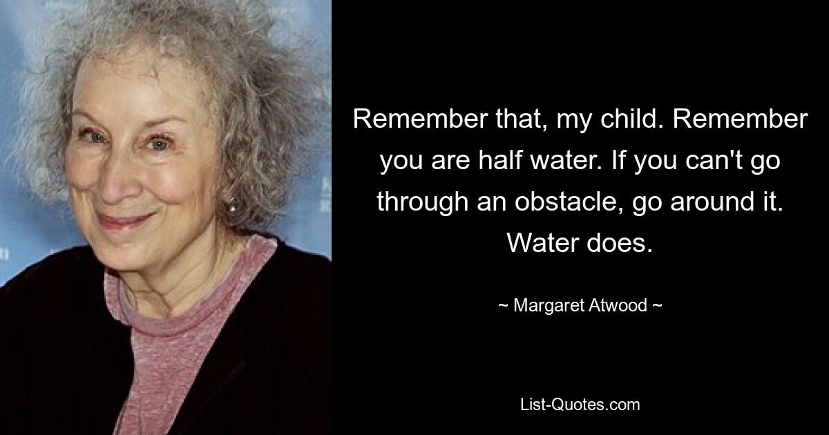 Remember that, my child. Remember you are half water. If you can't go through an obstacle, go around it. Water does. — © Margaret Atwood