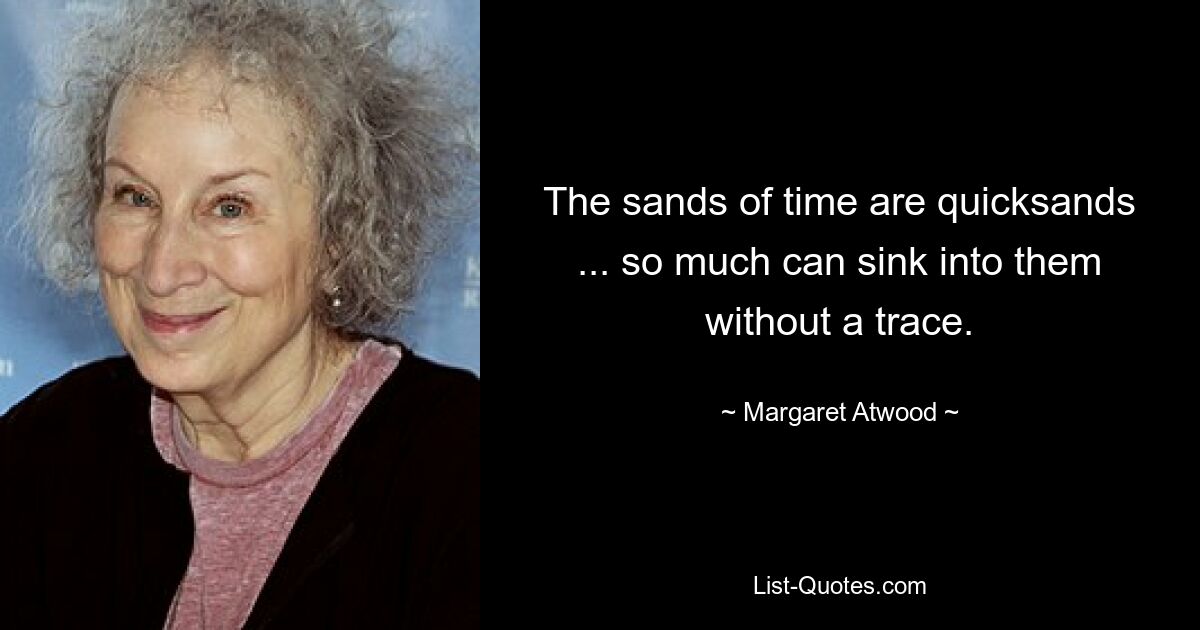 The sands of time are quicksands ... so much can sink into them without a trace. — © Margaret Atwood