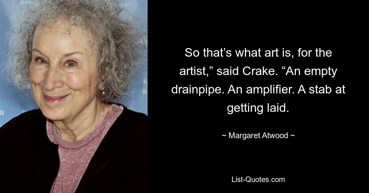 So that’s what art is, for the artist,” said Crake. “An empty drainpipe. An amplifier. A stab at getting laid. — © Margaret Atwood