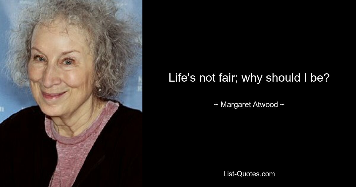 Life's not fair; why should I be? — © Margaret Atwood