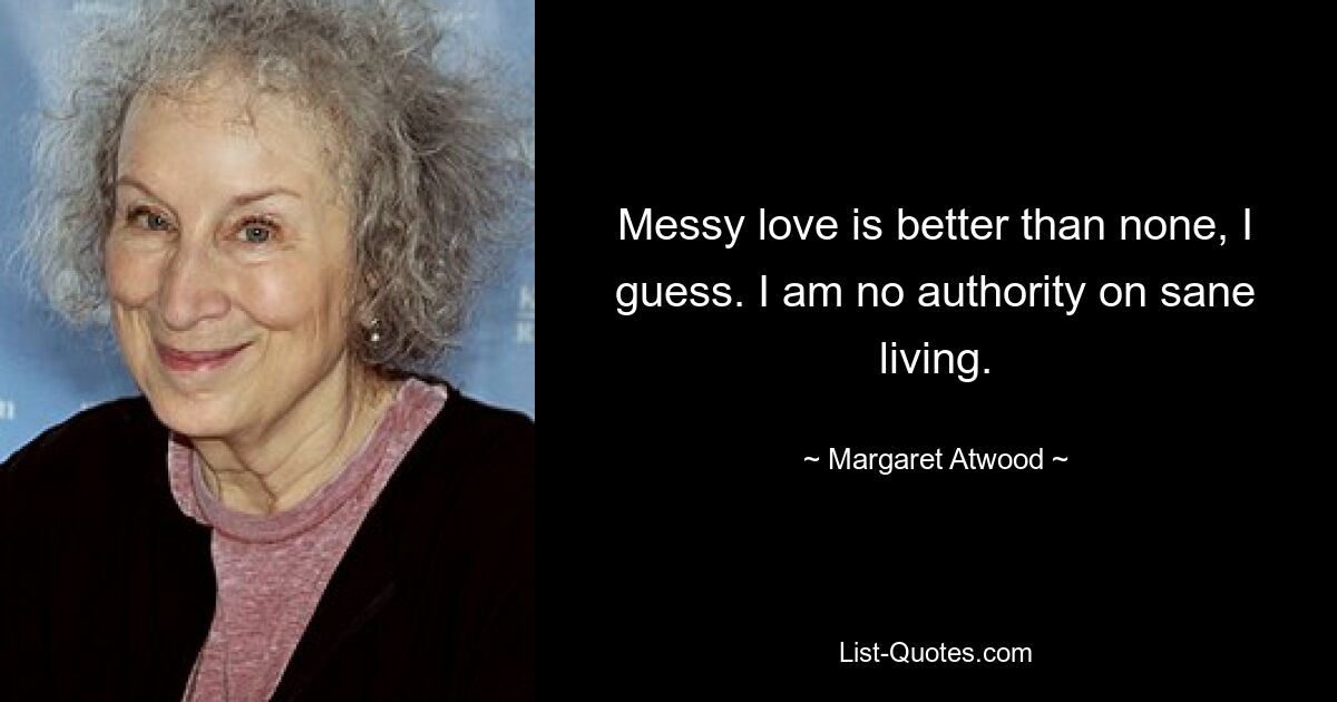 Messy love is better than none, I guess. I am no authority on sane living. — © Margaret Atwood