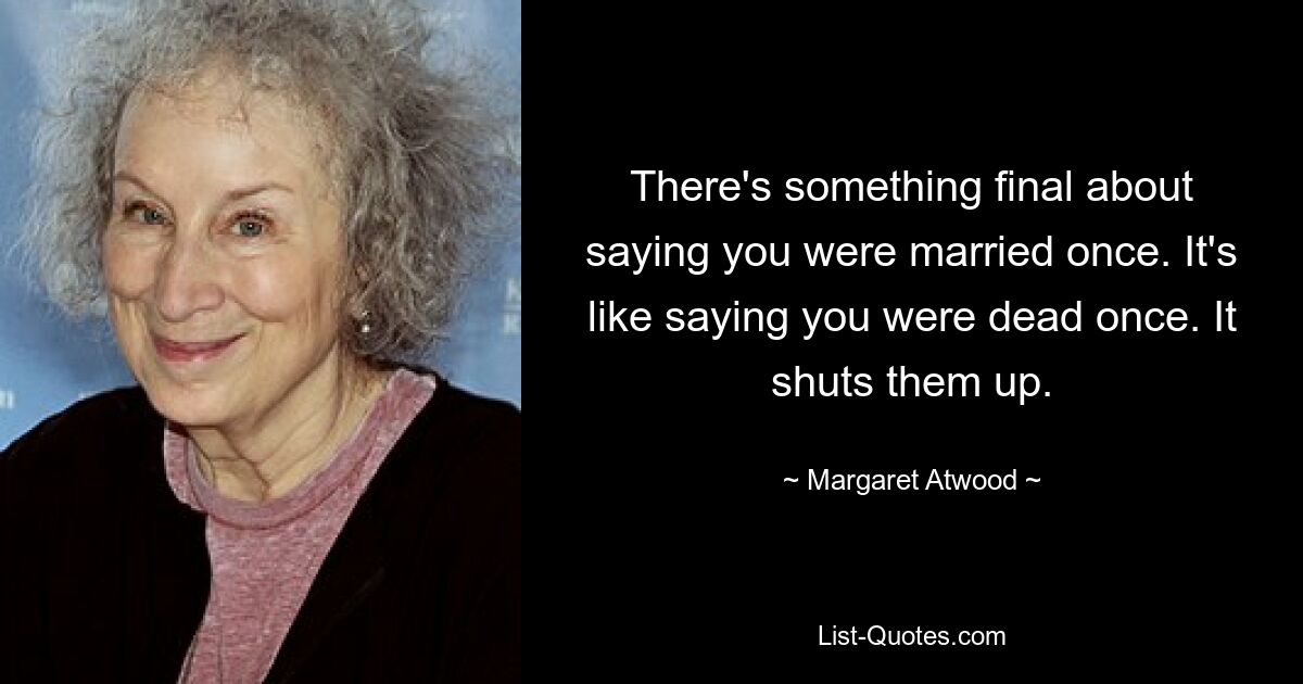 There's something final about saying you were married once. It's like saying you were dead once. It shuts them up. — © Margaret Atwood