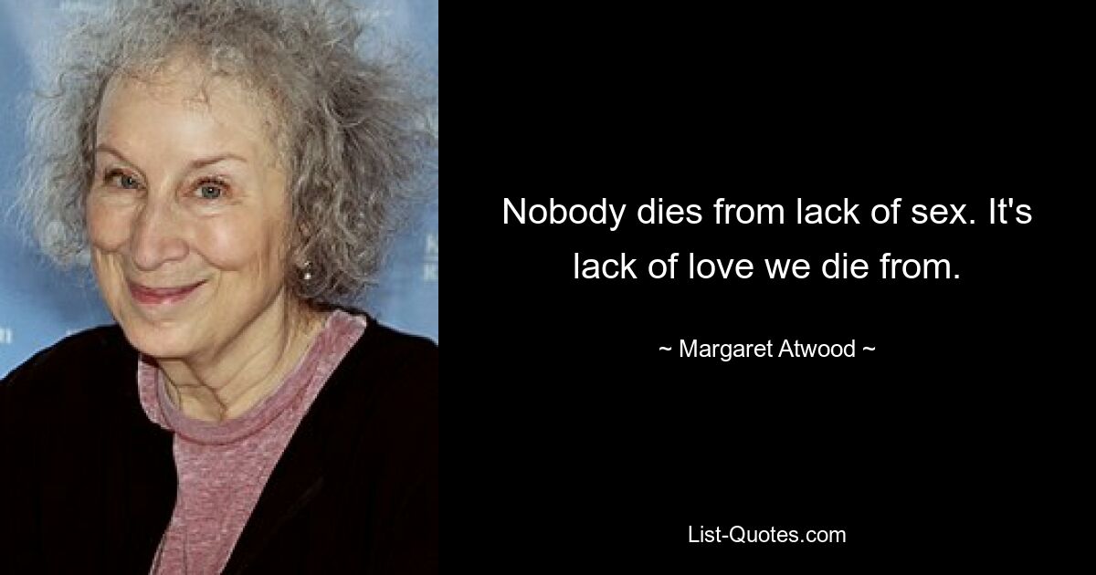 Nobody dies from lack of sex. It's lack of love we die from. — © Margaret Atwood