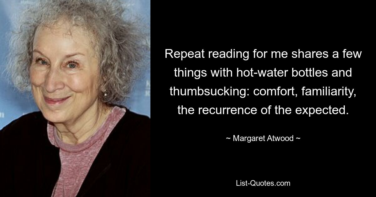 Repeat reading for me shares a few things with hot-water bottles and thumbsucking: comfort, familiarity, the recurrence of the expected. — © Margaret Atwood