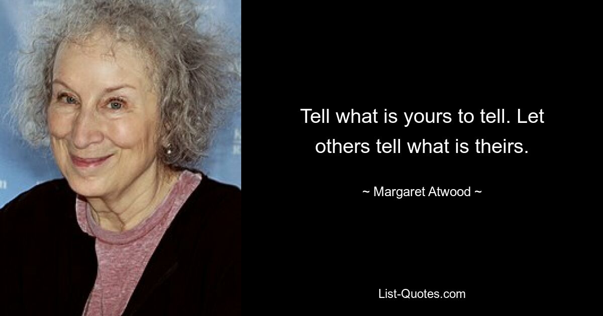 Tell what is yours to tell. Let others tell what is theirs. — © Margaret Atwood