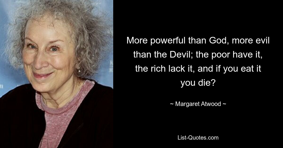 More powerful than God, more evil than the Devil; the poor have it, the rich lack it, and if you eat it you die? — © Margaret Atwood