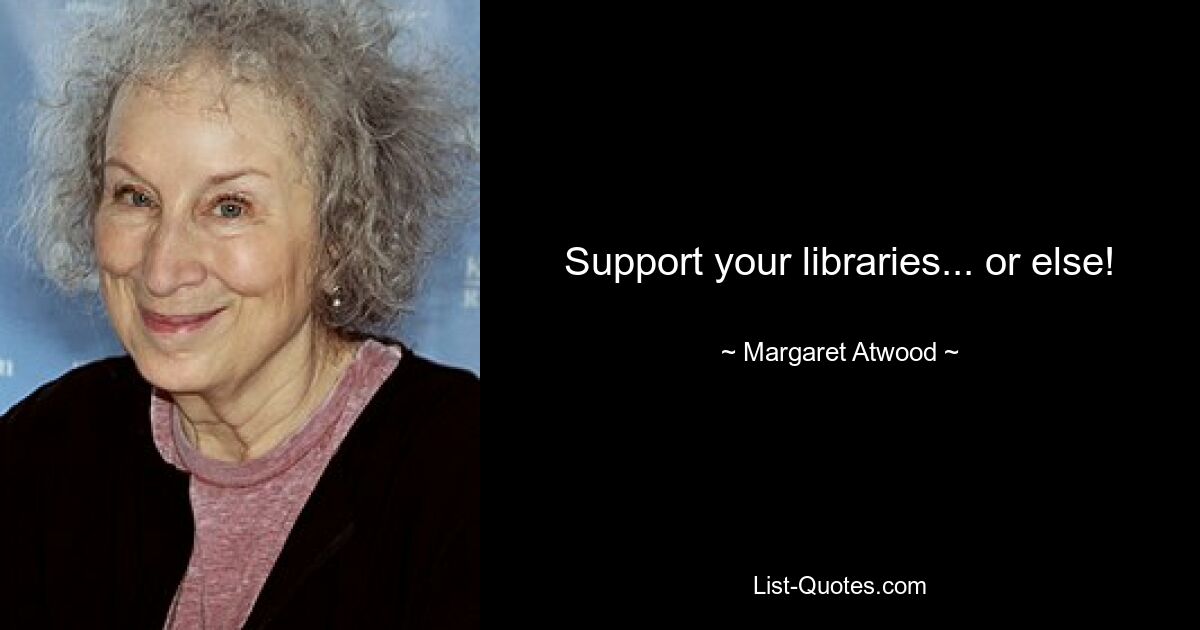 Support your libraries... or else! — © Margaret Atwood