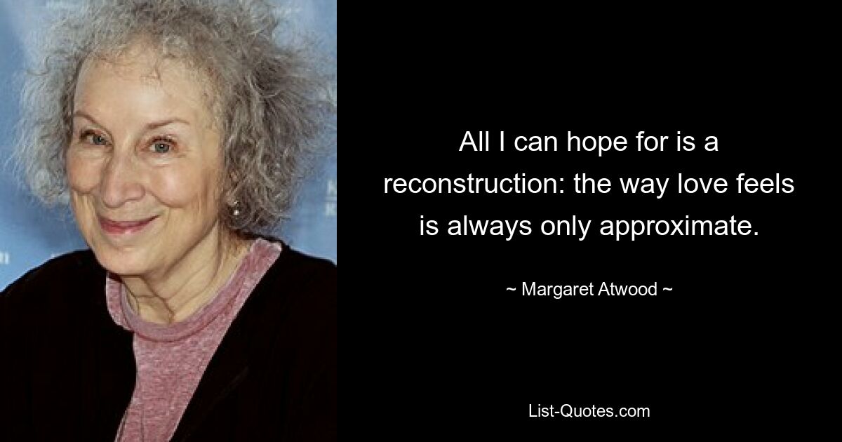 All I can hope for is a reconstruction: the way love feels is always only approximate. — © Margaret Atwood