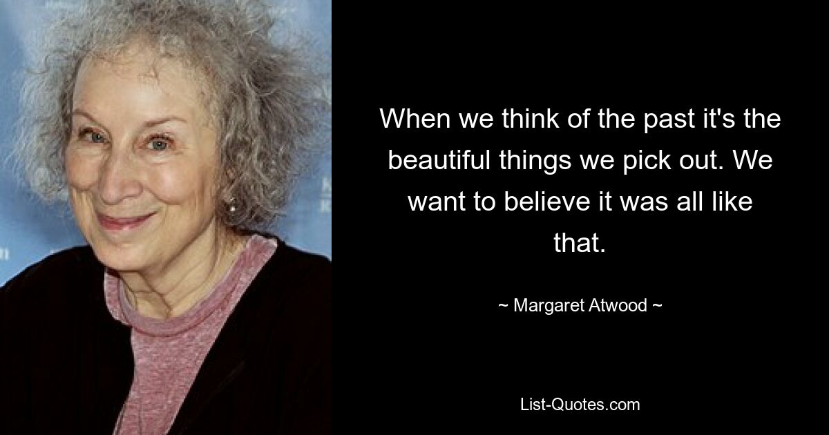 When we think of the past it's the beautiful things we pick out. We want to believe it was all like that. — © Margaret Atwood