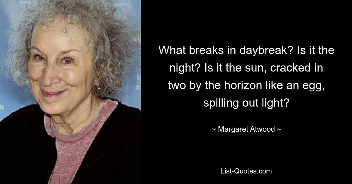 Was bricht im Tagesanbruch an? Ist es die Nacht? Ist es die Sonne, die am Horizont wie ein Ei in zwei Teile zerbrochen ist und Licht ausstrahlt? — © Margaret Atwood 