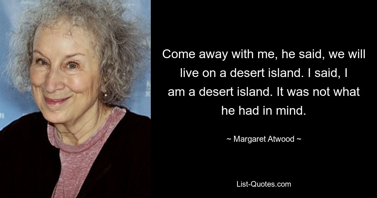 Come away with me, he said, we will live on a desert island. I said, I am a desert island. It was not what he had in mind. — © Margaret Atwood