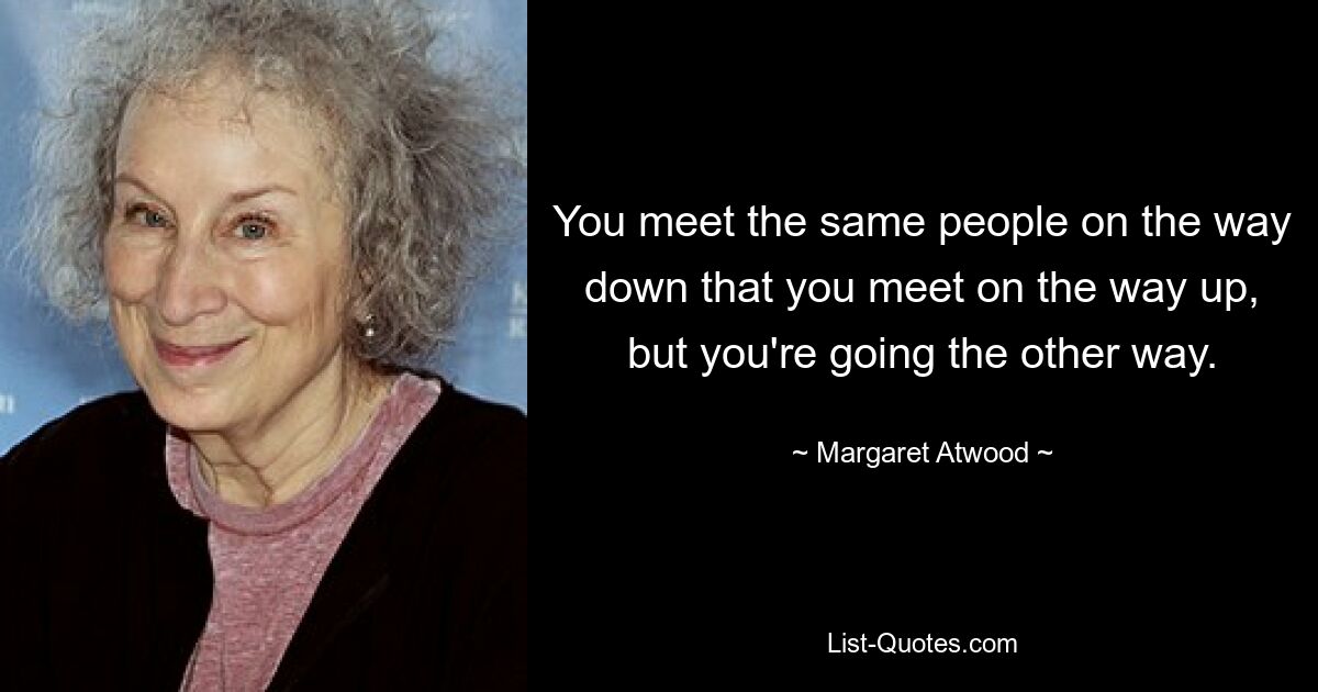 You meet the same people on the way down that you meet on the way up, but you're going the other way. — © Margaret Atwood