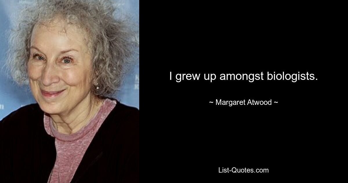 I grew up amongst biologists. — © Margaret Atwood