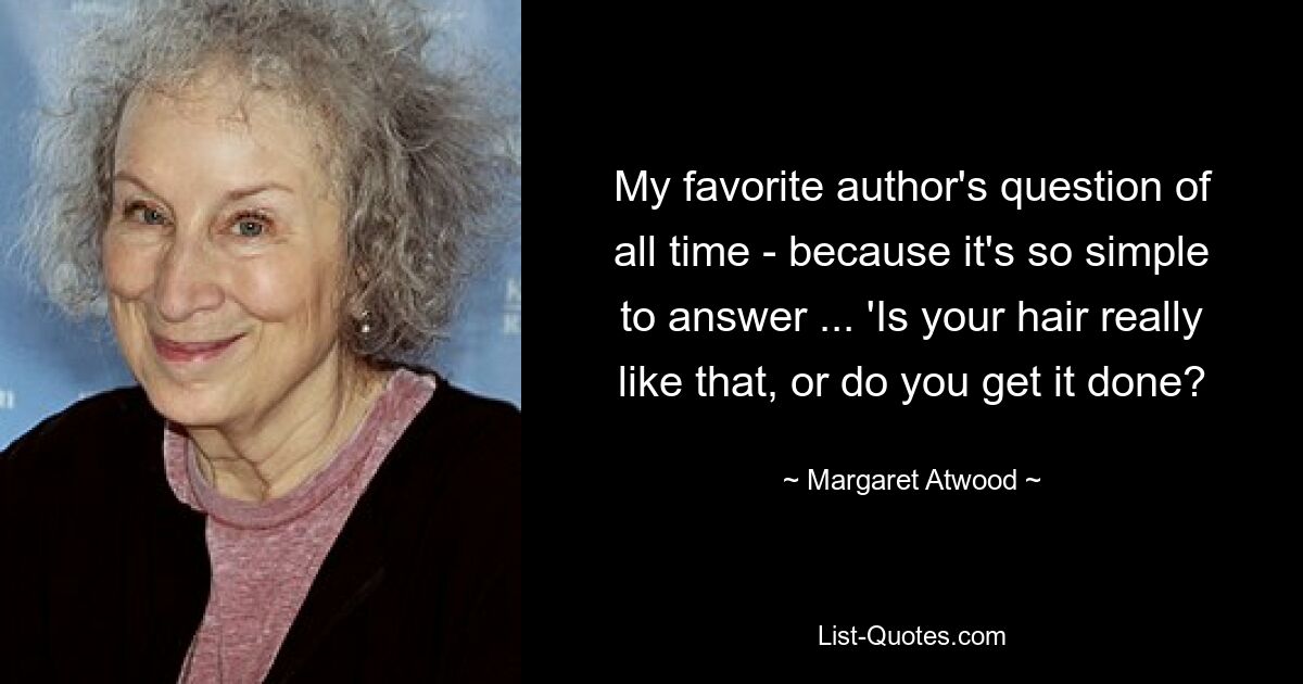 My favorite author's question of all time - because it's so simple to answer ... 'Is your hair really like that, or do you get it done? — © Margaret Atwood