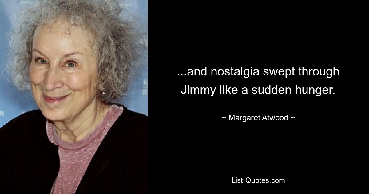 ...and nostalgia swept through Jimmy like a sudden hunger. — © Margaret Atwood