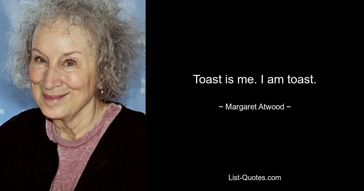 Toast is me. I am toast. — © Margaret Atwood