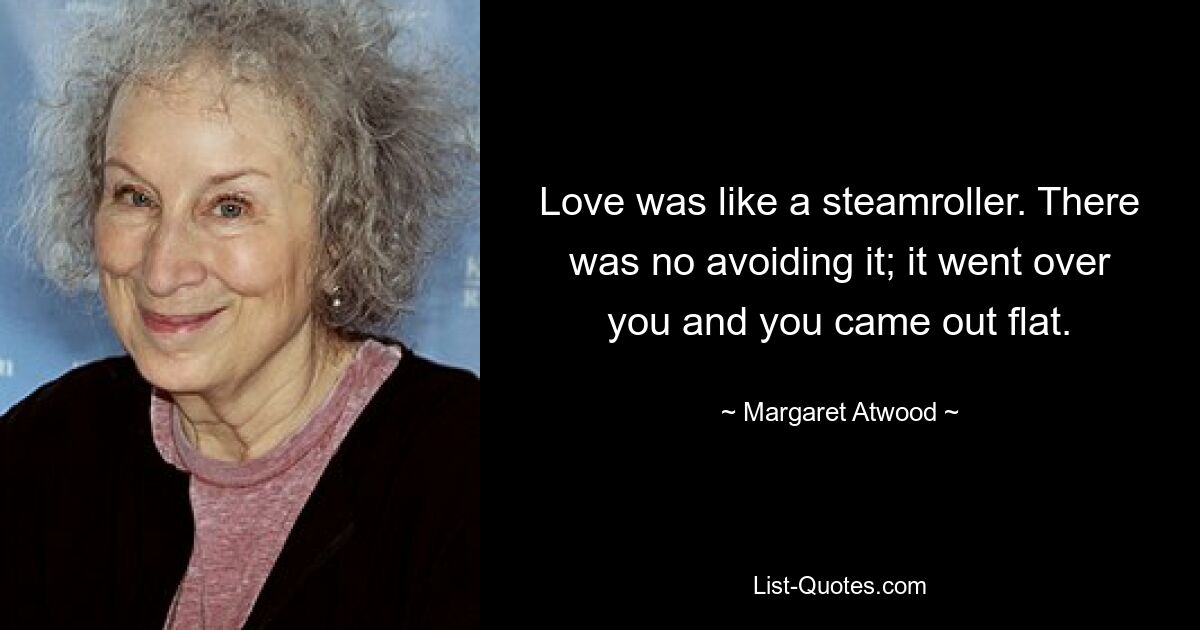 Love was like a steamroller. There was no avoiding it; it went over you and you came out flat. — © Margaret Atwood